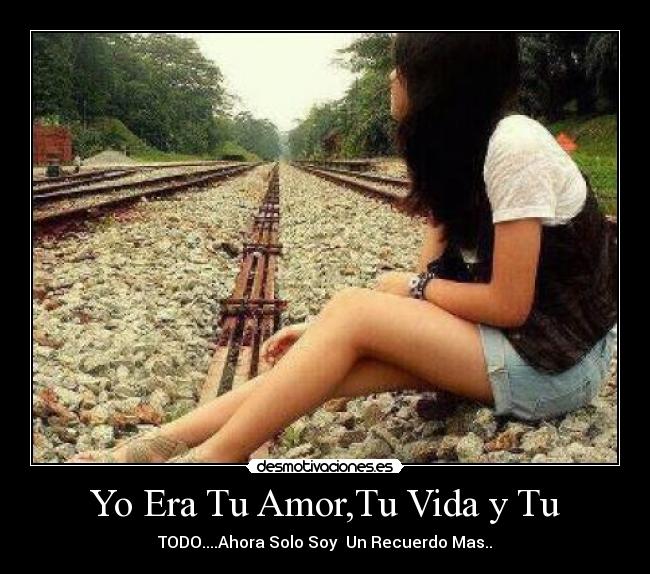Yo Era Tu Amor,Tu Vida y Tu - TODO....Ahora Solo Soy  Un Recuerdo Mas..