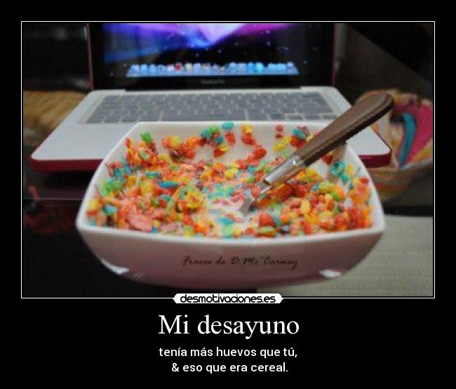 Mi desayuno - tenía más huevos que tú,
& eso que era cereal.