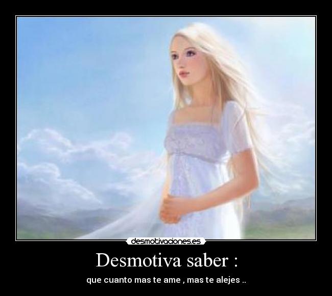 Desmotiva saber : - que cuanto mas te ame , mas te alejes ..♥