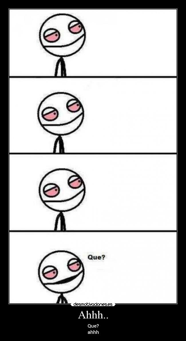 Ahhh.. - Que?
ahhh