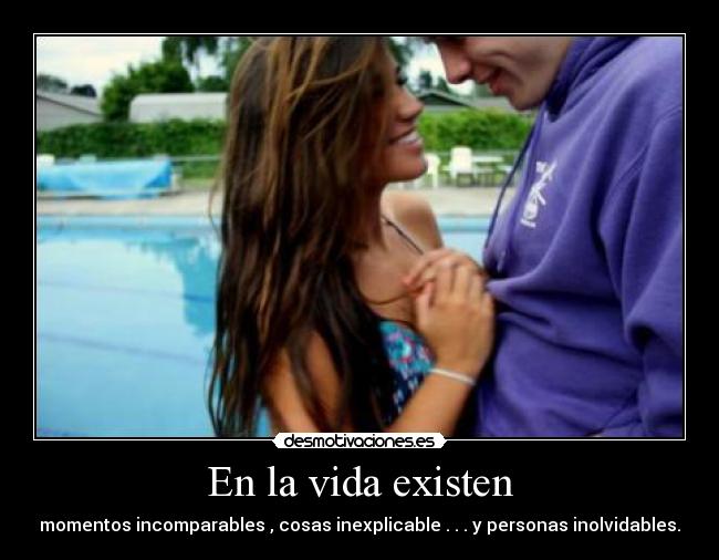 En la vida existen - momentos incomparables , cosas inexplicable . . . y personas inolvidables.