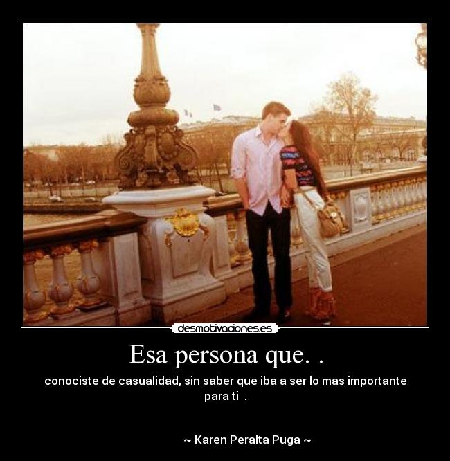 Esa persona que. . - conociste de casualidad, sin saber que iba a ser lo mas importante para ti ♥.
~ Karen Peralta Puga ~