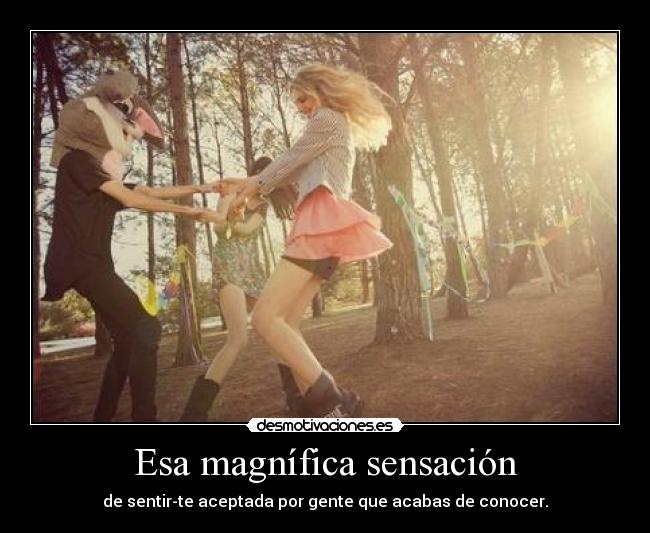 Esa magnífica sensación - de sentir-te aceptada por gente que acabas de conocer.