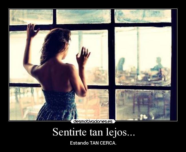 Sentirte tan lejos... - Estando TAN CERCA.