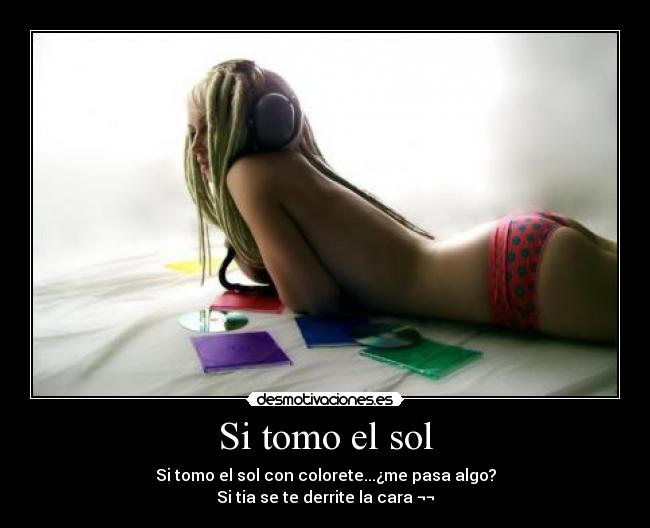 Si tomo el sol - Si tomo el sol con colorete...¿me pasa algo?
Si tia se te derrite la cara ¬¬