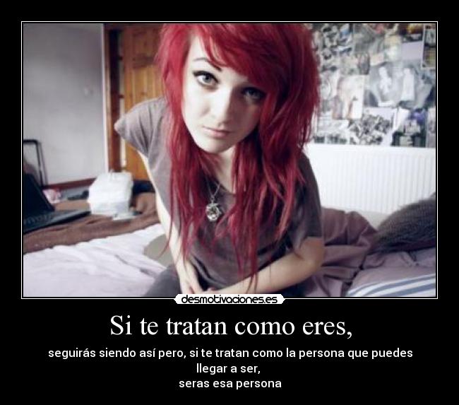 Si te tratan como eres, - seguirás siendo así pero, si te tratan como la persona que puedes llegar a ser,
seras esa persona