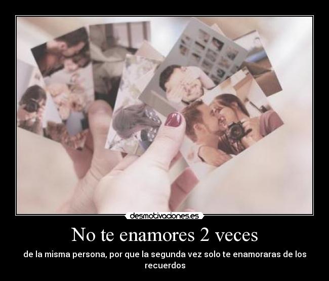 No te enamores 2 veces - de la misma persona, por que la segunda vez solo te enamoraras de los recuerdos