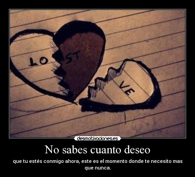 No sabes cuanto deseo - que tu estés conmigo ahora, este es el momento donde te necesito mas que nunca.