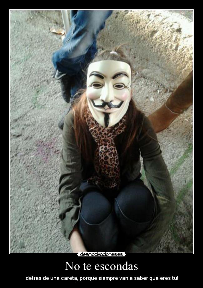 No te escondas - detras de una careta, porque siempre van a saber que eres tu!