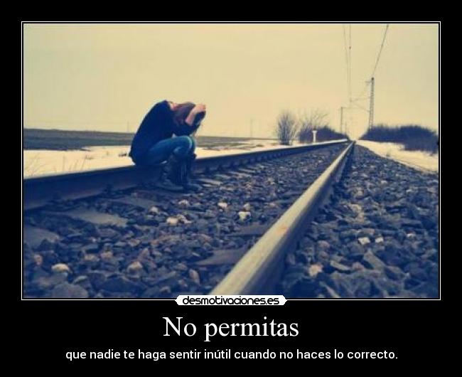 No permitas - que nadie te haga sentir inútil cuando no haces lo correcto.