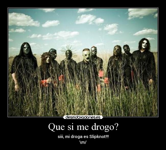 Que si me drogo? - siii, mi droga es Slipknot!!!
\m/