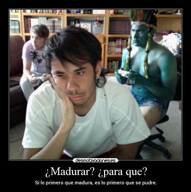 ¿Madurar? ¿para que? - 