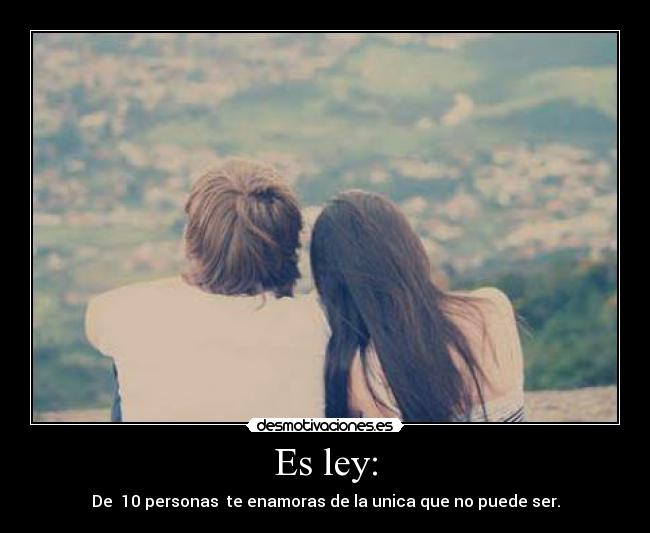 Es ley: - De 10 personas te enamoras de la unica que no puede ser.
