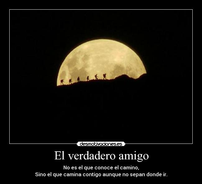 El verdadero amigo - No es el que conoce el camino,
Sino el que camina contigo aunque no sepan donde ir.