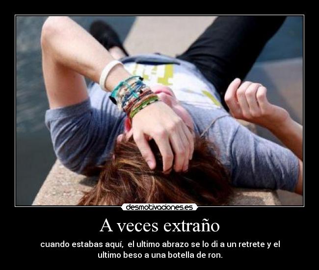 A veces extraño - cuando estabas aquí,  el ultimo abrazo se lo di a un retrete y el
ultimo beso a una botella de ron.