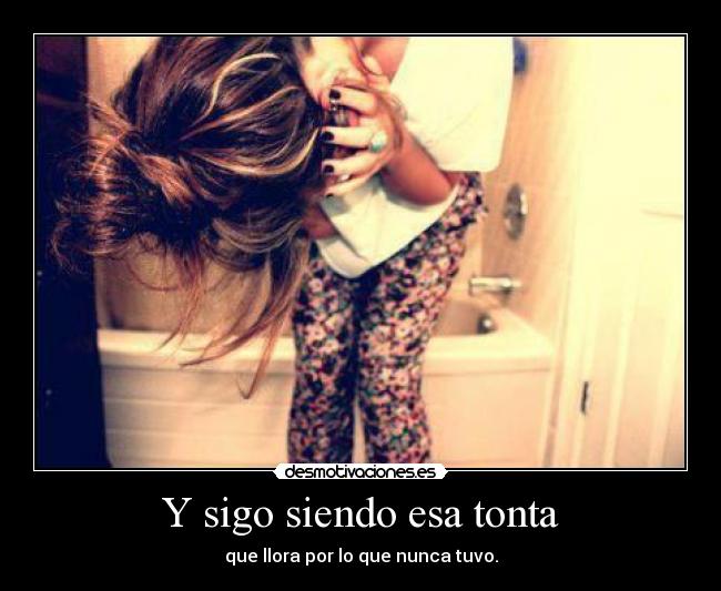 Y sigo siendo esa tonta - que llora por lo que nunca tuvo.