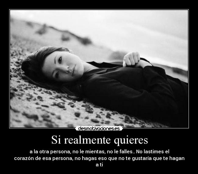 Si realmente quieres - a la otra persona, no le mientas, no le falles.. No lastimes el
corazón de esa persona, no hagas eso que no te gustaría que te hagan
a ti
