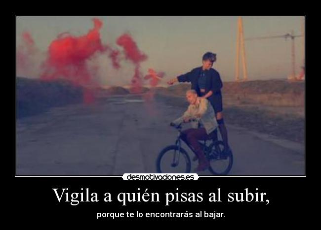 Vigila a quién pisas al subir, - porque te lo encontrarás al bajar.