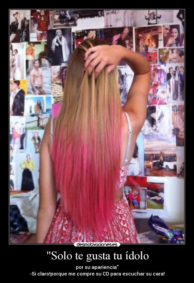 Solo te gusta tu ídolo - por su apariencia
-Si claro!porque me compre su CD para escuchar su cara!
