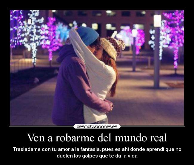Ven a robarme del mundo real - Trasladame con tu amor a la fantasia, pues es ahi donde aprendi que no
duelen los golpes que te da la vida