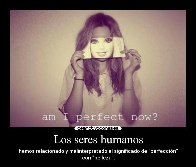 Los seres humanos - hemos relacionado y malinterpretado el significado de perfección con belleza.