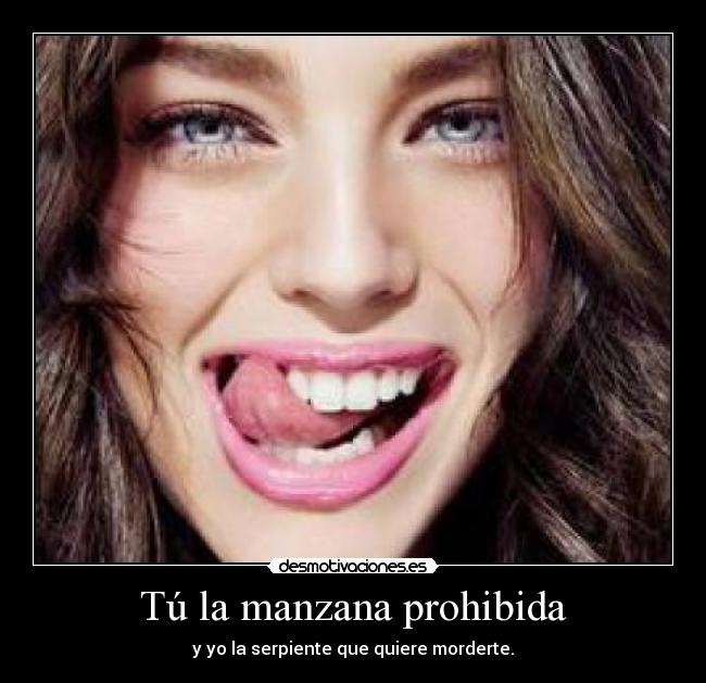 Tú la manzana prohibida - y yo la serpiente que quiere morderte.