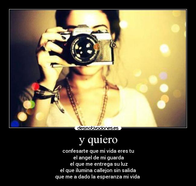y quiero - confesarte que mi vida eres tu
 el angel de mi guarda
 el que me entrega su luz
 el que ilumina callejon sin salida 
que me a dado la esperanza mi vida 