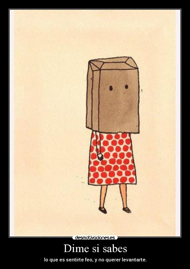 Dime si sabes - lo que es sentirte feo, y no querer levantarte.