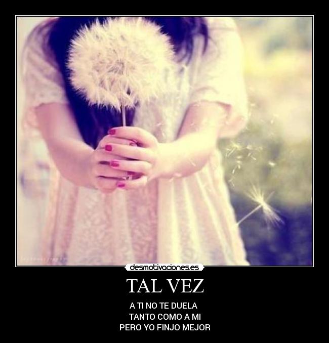 TAL VEZ - A TI NO TE DUELA
TANTO COMO A MI
PERO YO FINJO MEJOR