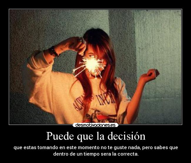 Puede que la decisión - que estas tomando en este momento no te guste nada, pero sabes que
dentro de un tiempo sera la correcta.