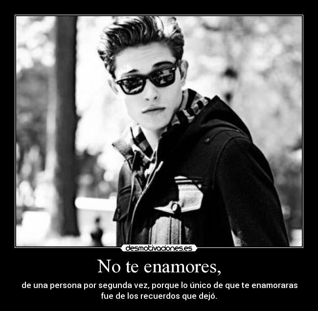 No te enamores, - de una persona por segunda vez, porque lo único de que te enamoraras
fue de los recuerdos que dejó.