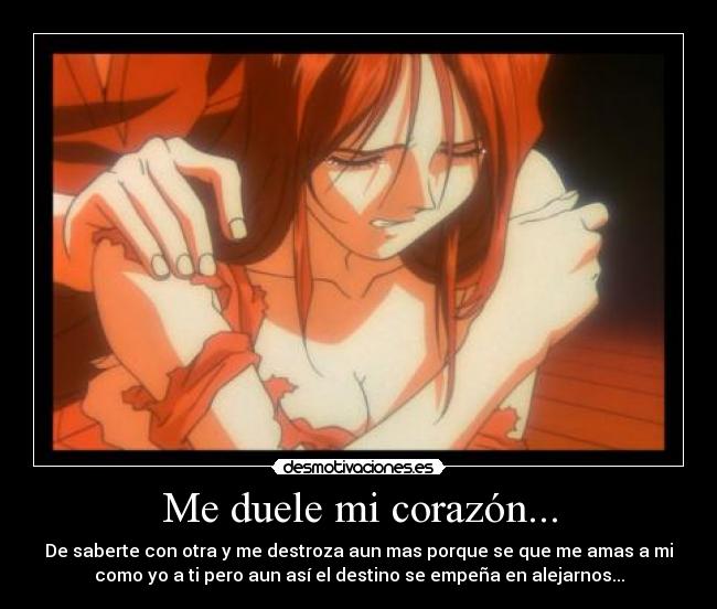 Me duele mi corazón... - De saberte con otra y me destroza aun mas porque se que me amas a mi
como yo a ti pero aun así el destino se empeña en alejarnos...