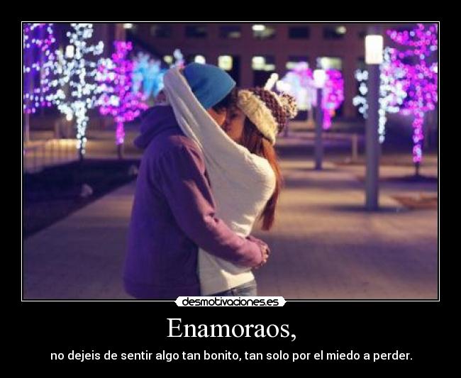 Enamoraos, - no dejeis de sentir algo tan bonito, tan solo por el miedo a perder.