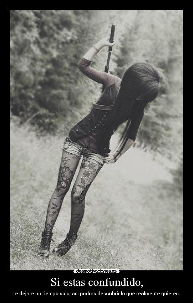 Si estas confundido, - te dejare un tiempo solo, así podrás descubrir lo que realmente quieres.