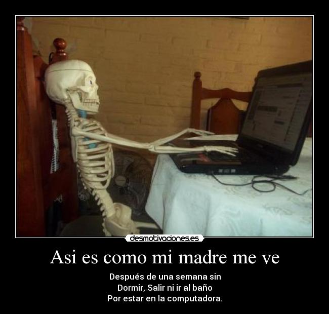 Asi es como mi madre me ve - Después de una semana sin
Dormir, Salir ni ir al baño
Por estar en la computadora.