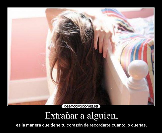 Extrañar a alguien, - es la manera que tiene tu corazón de recordarte cuanto lo querías.