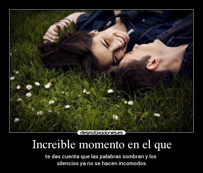 Increible momento en el que - te das cuenta que las palabras sombran y los 
silencios ya no se hacen incomodos.