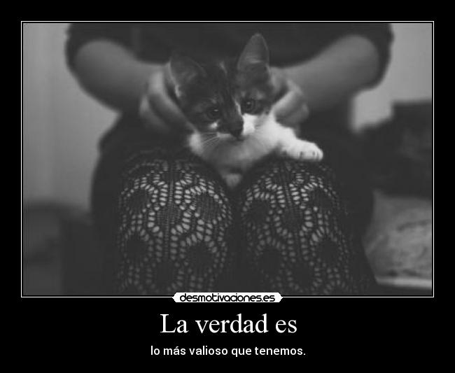 La verdad es - lo más valioso que tenemos.