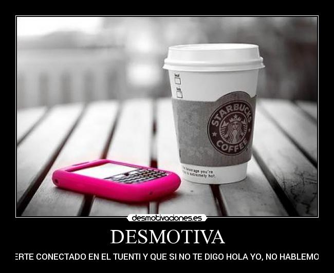 DESMOTIVA - VERTE CONECTADO EN EL TUENTI Y QUE SI NO TE DIGO HOLA YO, NO HABLEMOS.
