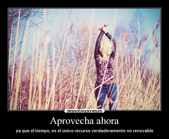 Aprovecha ahora - ya que el tiempo, es el único recurso verdaderamente no renovable