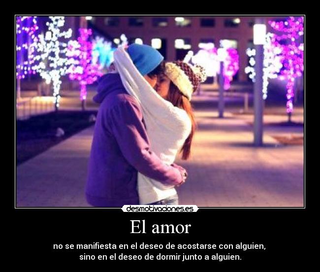 El amor - no se manifiesta en el deseo de acostarse con alguien,
sino en el deseo de dormir junto a alguien.