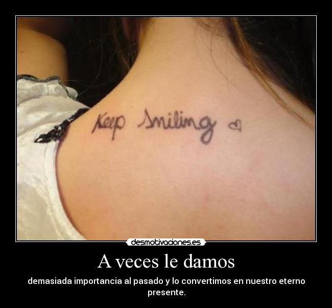 A veces le damos - demasiada importancia al pasado y lo convertimos en nuestro eterno presente.