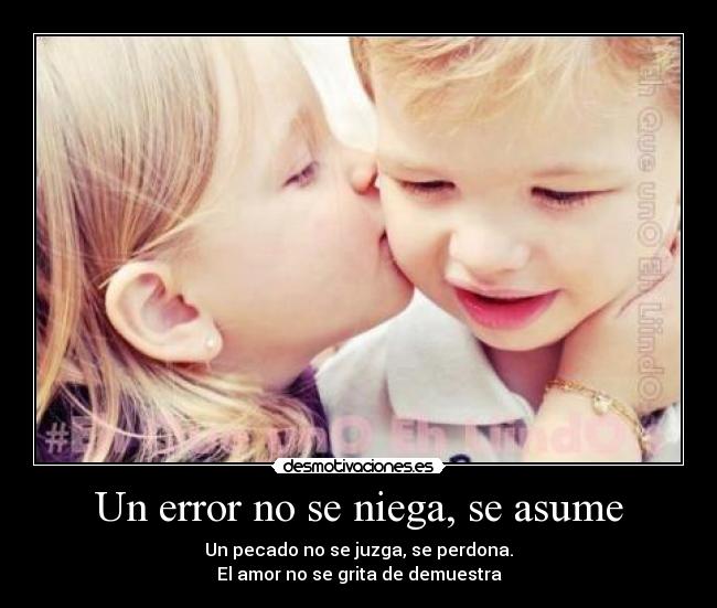 Un error no se niega, se asume - Un pecado no se juzga, se perdona.
El amor no se grita de demuestra