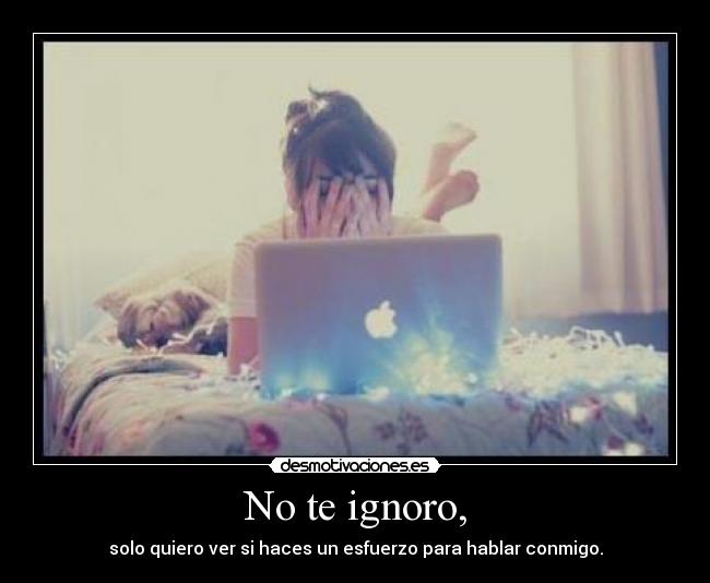 No te ignoro, - solo quiero ver si haces un esfuerzo para hablar conmigo.
