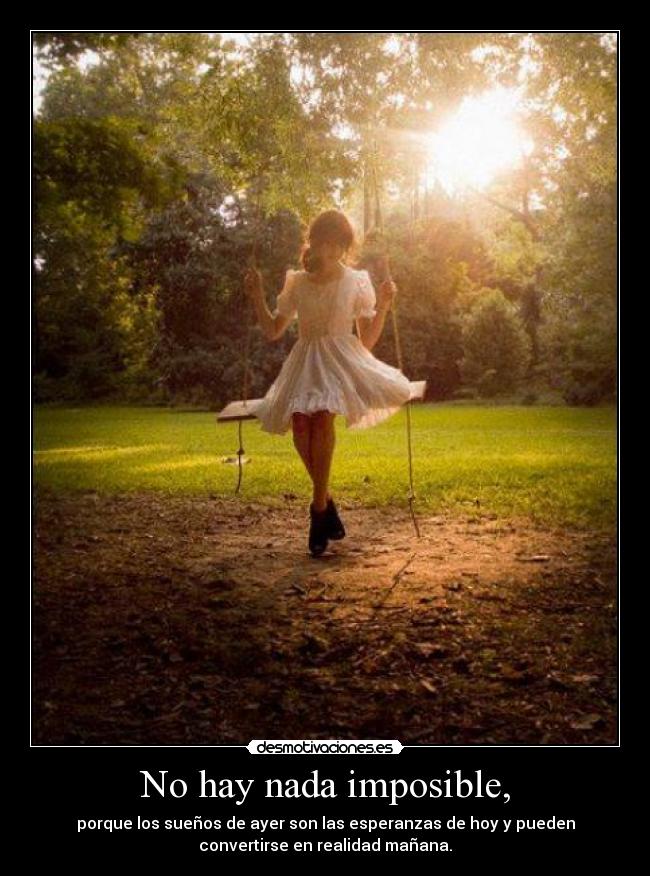 No hay nada imposible, - porque los sueños de ayer son las esperanzas de hoy y pueden
convertirse en realidad mañana.