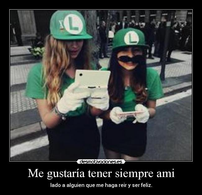 Me gustaría tener siempre ami - lado a alguien que me haga reir y ser feliz.