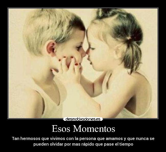 Esos Momentos - Tan hermosos que vivimos con la persona que amamos y que nunca se
pueden olvidar por mas rápido que pase el tiempo
