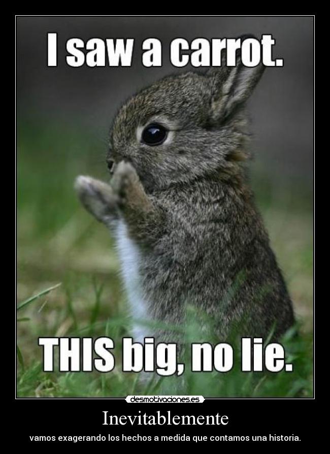 Inevitablemente - vamos exagerando los hechos a medida que contamos una historia.