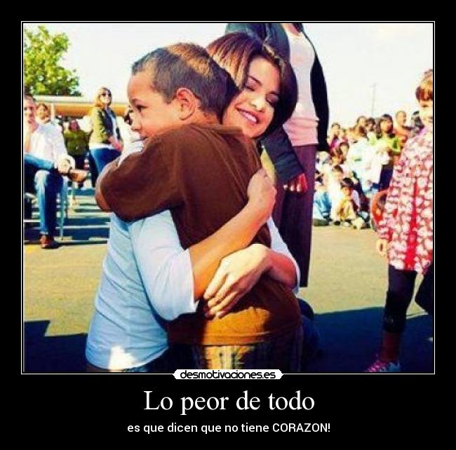 Lo peor de todo - es que dicen que no tiene CORAZON!