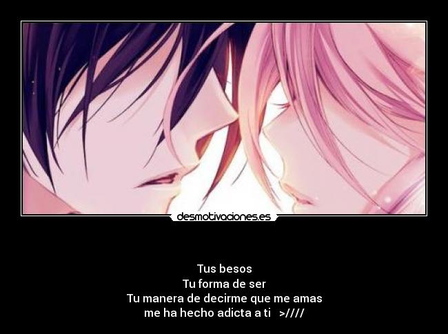  - Tus besos
Tu forma de ser
Tu manera de decirme que me amas
me ha hecho adicta a ti ♥ >////